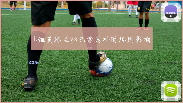 L组英格兰vs巴拿马补时规则影响