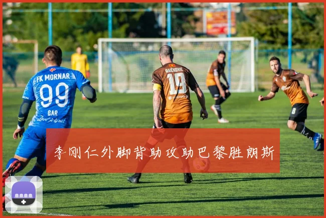 李刚仁外脚背助攻助巴黎胜朗斯
