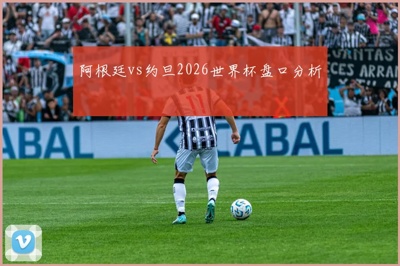 阿根廷vs约旦2026世界杯盘口分析