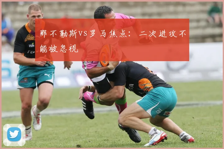 那不勒斯vs罗马焦点：二次进攻不能被忽视