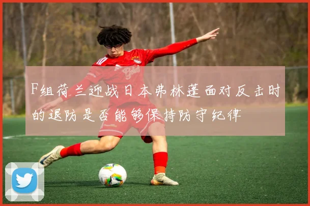 F组荷兰迎战日本弗林蓬面对反击时的退防是否能够保持防守纪律
