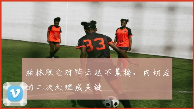 柏林联合对阵云达不莱梅，内切后的二次处理成关键